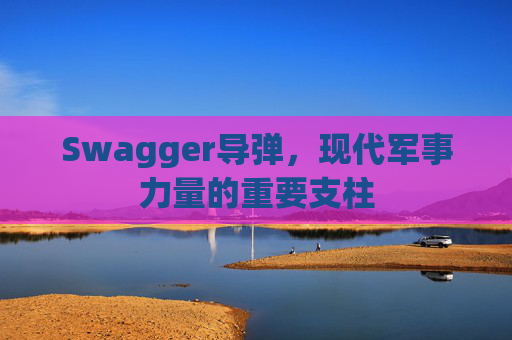 Swagger导弹,现代军事力量的重要支柱