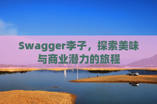 Swagger李子,探索美味与商业潜力的旅程 Swagger李子,探索美味与商业潜力的旅程